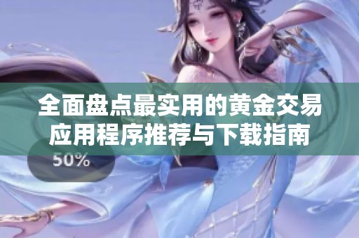 全面盘点最实用的黄金交易应用程序推荐与下载指南