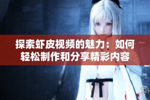 探索虾皮视频的魅力：如何轻松制作和分享精彩内容