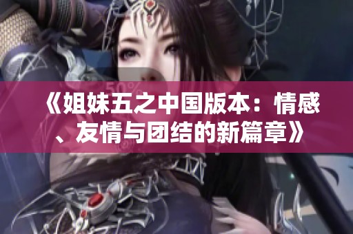 《姐妹五之中国版本：情感、友情与团结的新篇章》