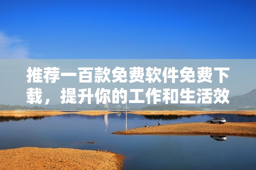 推荐一百款免费软件免费下载，提升你的工作和生活效率