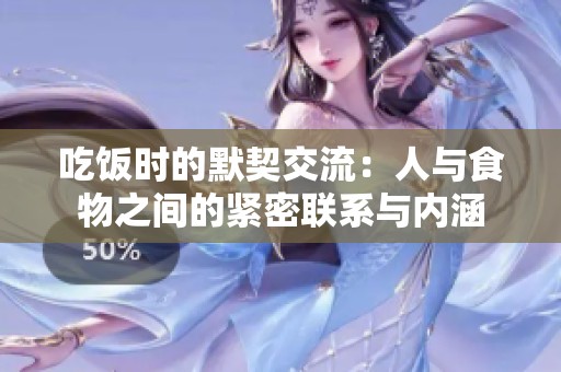 吃饭时的默契交流：人与食物之间的紧密联系与内涵