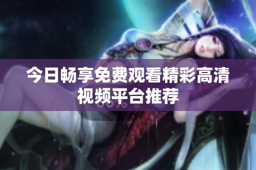 今日畅享免费观看精彩高清视频平台推荐