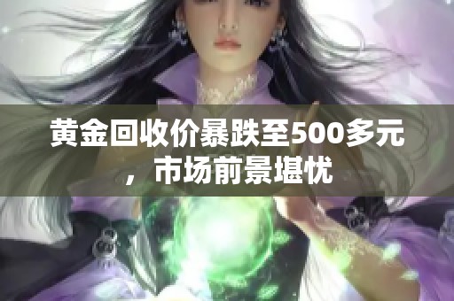 黄金回收价暴跌至500多元，市场前景堪忧