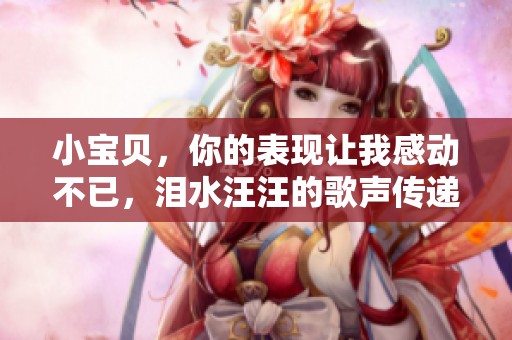 小宝贝，你的表现让我感动不已，泪水汪汪的歌声传递温暖
