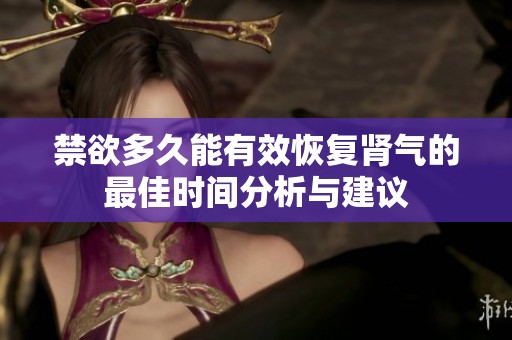 禁欲多久能有效恢复肾气的最佳时间分析与建议