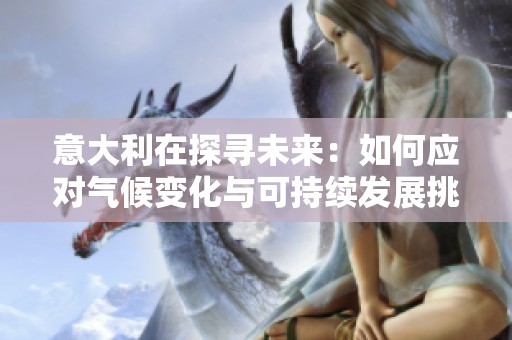 意大利在探寻未来：如何应对气候变化与可持续发展挑战