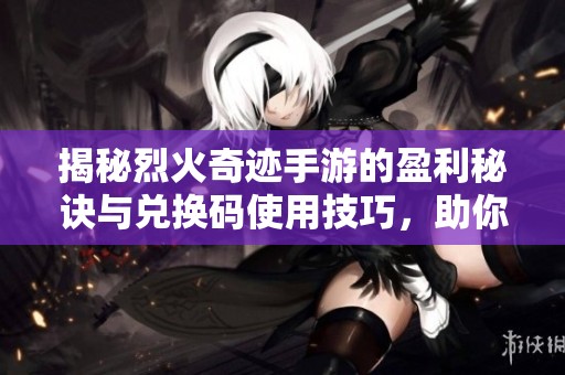 揭秘烈火奇迹手游的盈利秘诀与兑换码使用技巧，助你赚取更高收益