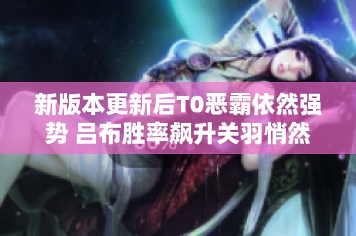 新版本更新后T0恶霸依然强势 吕布胜率飙升关羽悄然回归