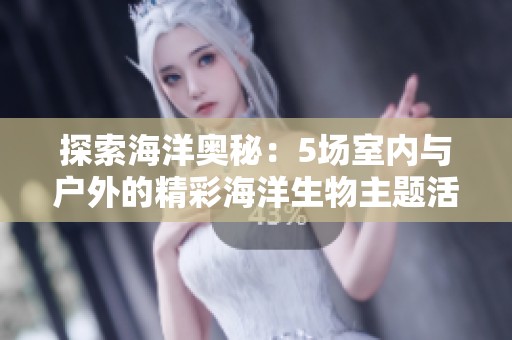 探索海洋奥秘：5场室内与户外的精彩海洋生物主题活动