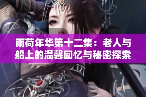 雨荷年华第十二集：老人与船上的温馨回忆与秘密探索