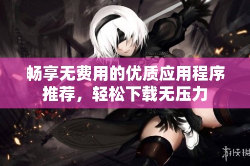 畅享无费用的优质应用程序推荐，轻松下载无压力