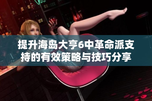 提升海岛大亨6中革命派支持的有效策略与技巧分享