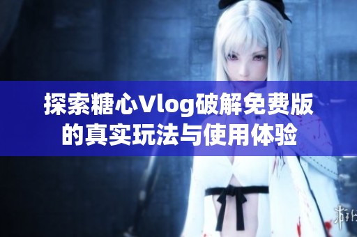探索糖心Vlog破解免费版的真实玩法与使用体验