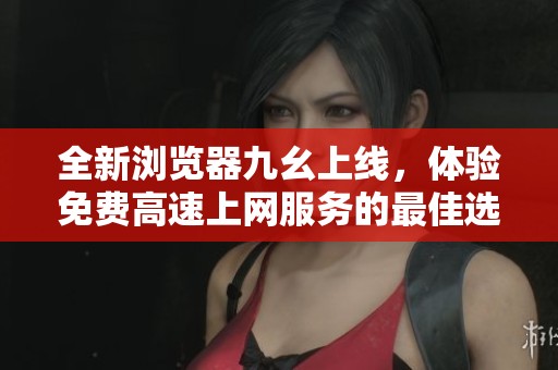 全新浏览器九幺上线，体验免费高速上网服务的最佳选择