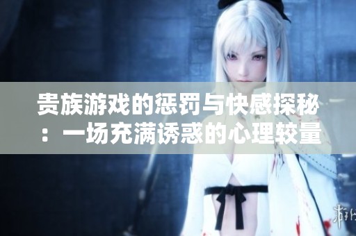 贵族游戏的惩罚与快感探秘：一场充满诱惑的心理较量