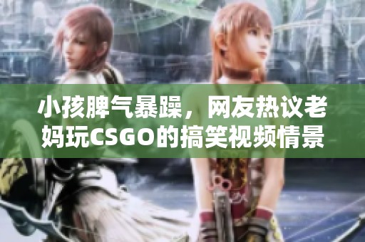 小孩脾气暴躁，网友热议老妈玩CSGO的搞笑视频情景