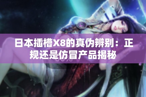 日本插槽X8的真伪辨别：正规还是仿冒产品揭秘