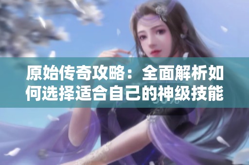 原始传奇攻略：全面解析如何选择适合自己的神级技能策略