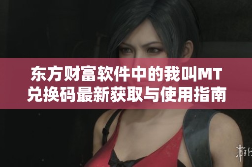 东方财富软件中的我叫MT兑换码最新获取与使用指南分析