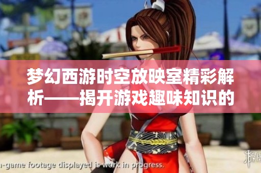梦幻西游时空放映室精彩解析——揭开游戏趣味知识的神秘面纱