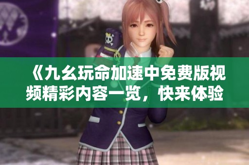 《九幺玩命加速中免费版视频精彩内容一览，快来体验吧》