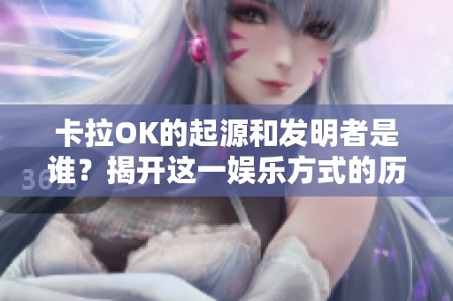 卡拉OK的起源和发明者是谁？揭开这一娱乐方式的历史面纱