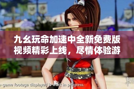 九幺玩命加速中全新免费版视频精彩上线，尽情体验游戏乐趣