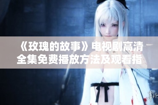 《玫瑰的故事》电视剧高清全集免费播放方法及观看指南