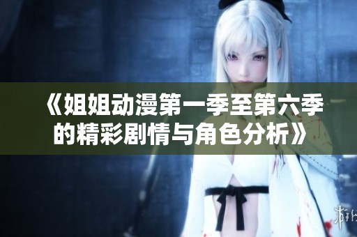 《姐姐动漫第一季至第六季的精彩剧情与角色分析》
