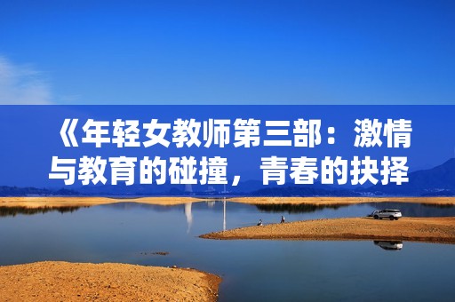 《年轻女教师第三部：激情与教育的碰撞，青春的抉择与成长》