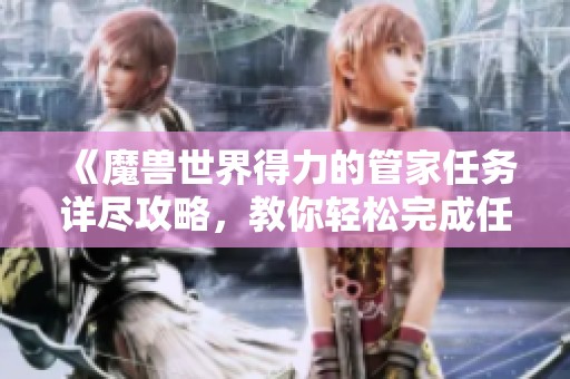 《魔兽世界得力的管家任务详尽攻略，教你轻松完成任务步骤与技巧》