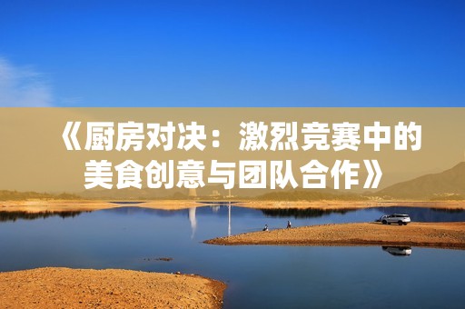 《厨房对决：激烈竞赛中的美食创意与团队合作》