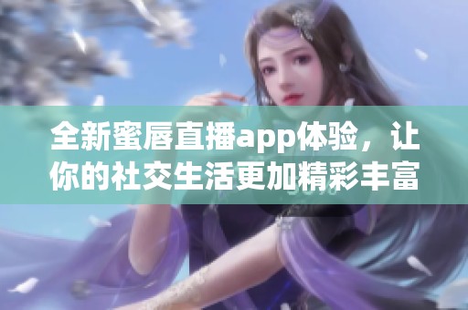 全新蜜唇直播app体验，让你的社交生活更加精彩丰富