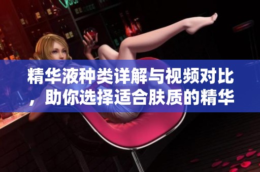 精华液种类详解与视频对比，助你选择适合肤质的精华液