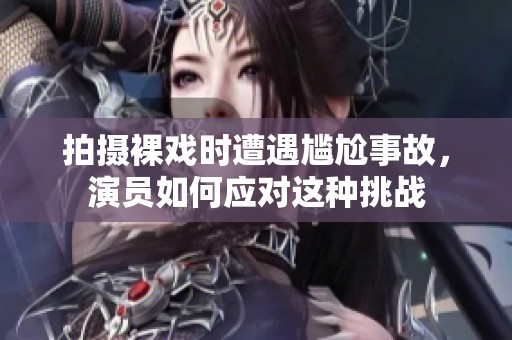 拍摄裸戏时遭遇尴尬事故，演员如何应对这种挑战