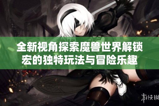 全新视角探索魔兽世界解锁宏的独特玩法与冒险乐趣