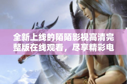 全新上线的陌陌影视高清完整版在线观看，尽享精彩电影和剧集