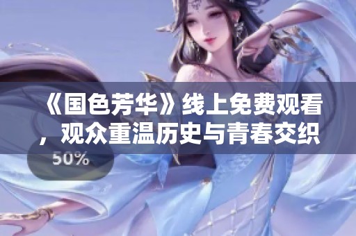 《国色芳华》线上免费观看，观众重温历史与青春交织的故事