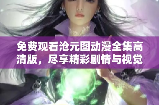 免费观看沧元图动漫全集高清版，尽享精彩剧情与视觉盛宴