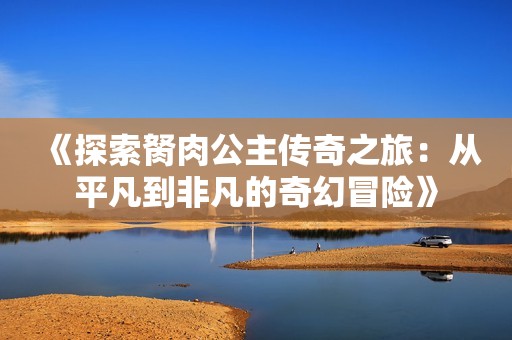 《探索胬肉公主传奇之旅：从平凡到非凡的奇幻冒险》