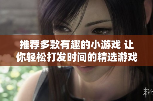 推荐多款有趣的小游戏 让你轻松打发时间的精选游戏合集