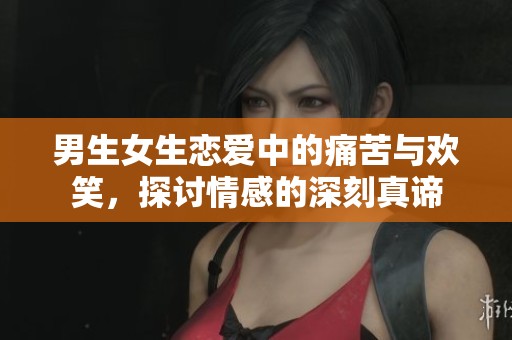 男生女生恋爱中的痛苦与欢笑，探讨情感的深刻真谛