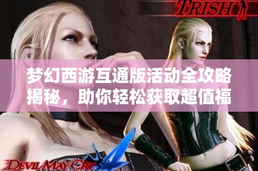 梦幻西游互通版活动全攻略揭秘，助你轻松获取超值福利