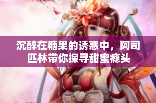 沉醉在糖果的诱惑中，阿司匹林带你探寻甜蜜瘾头