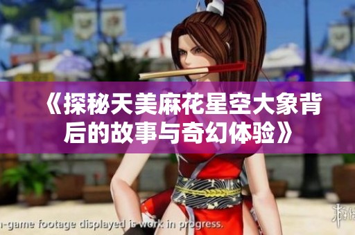 《探秘天美麻花星空大象背后的故事与奇幻体验》