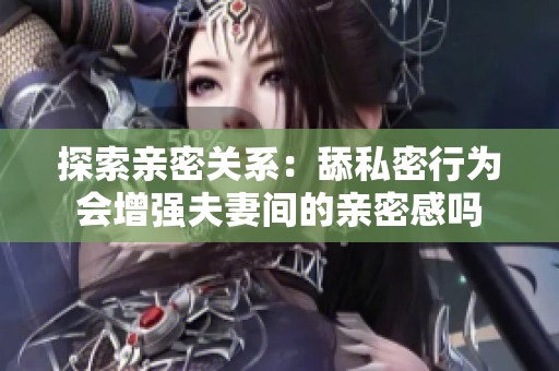 探索亲密关系：舔私密行为会增强夫妻间的亲密感吗