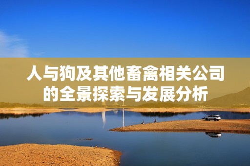 人与狗及其他畜禽相关公司的全景探索与发展分析