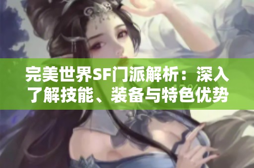 完美世界SF门派解析：深入了解技能、装备与特色优势
