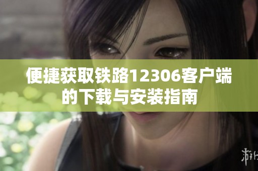 便捷获取铁路12306客户端的下载与安装指南