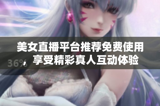 美女直播平台推荐免费使用，享受精彩真人互动体验